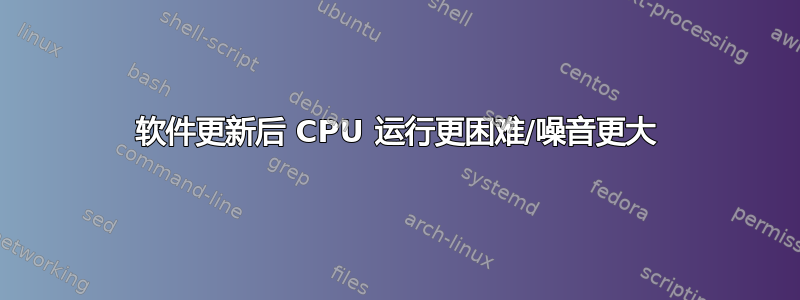 软件更新后 CPU 运行更困难/噪音更大