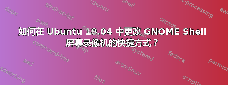 如何在 Ubuntu 18.04 中更改 GNOME Shell 屏幕录像机的快捷方式？