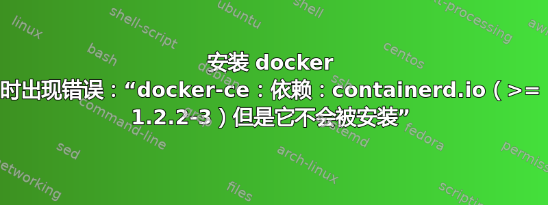 安装 docker 时出现错误：“docker-ce：依赖：containerd.io（>= 1.2.2-3）但是它不会被安装”