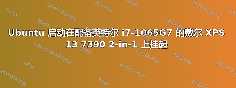 Ubuntu 启动在配备英特尔 i7-1065G7 的戴尔 XPS 13 7390 2-in-1 上挂起