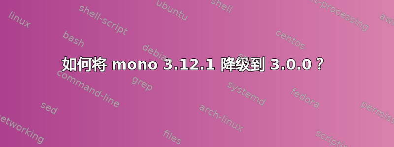 如何将 mono 3.12.1 降级到 3.0.0？