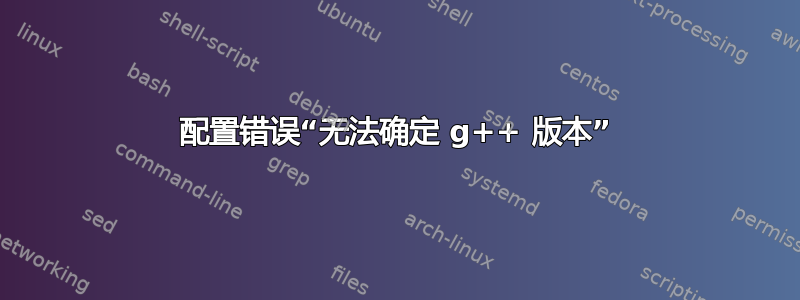 配置错误“无法确定 g++ 版本”