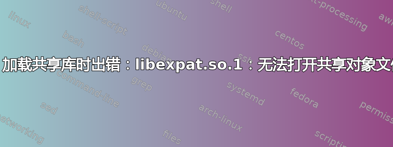 /usr/bin/python3：加载共享库时出错：libexpat.so.1：无法打开共享对象文件：没有此文件或目录