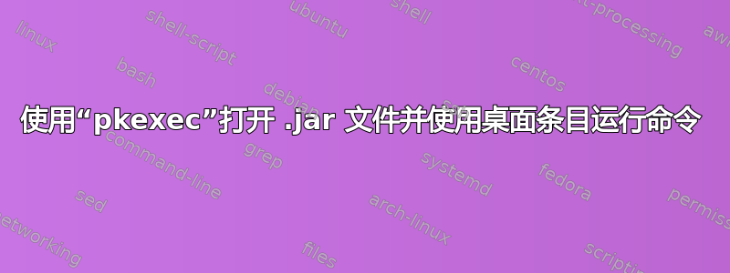 使用“pkexec”打开 .jar 文件并使用桌面条目运行命令