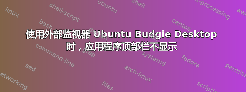 使用外部监视器 Ubuntu Budgie Desktop 时，应用程序顶部栏不显示