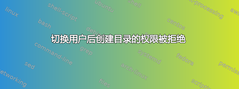 切换用户后创建目录的权限被拒绝