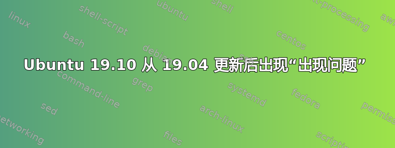 Ubuntu 19.10 从 19.04 更新后出现“出现问题”