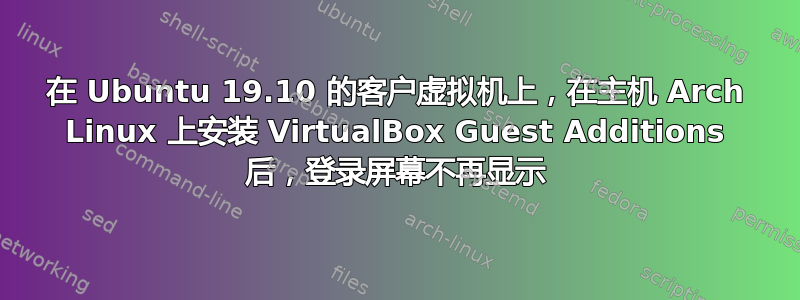 在 Ubuntu 19.10 的客户虚拟机上，在主机 Arch Linux 上安装 VirtualBox Guest Additions 后，登录屏幕不再显示