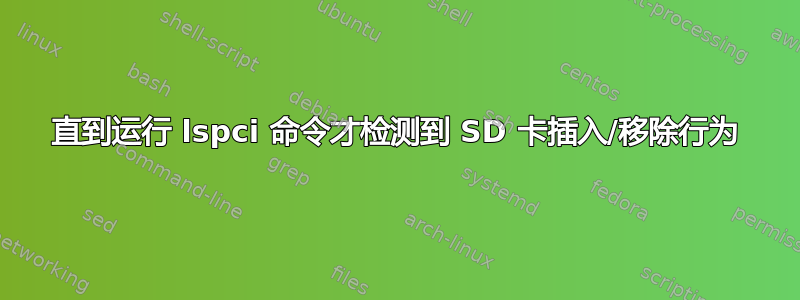 直到运行 lspci 命令才检测到 SD 卡插入/移除行为