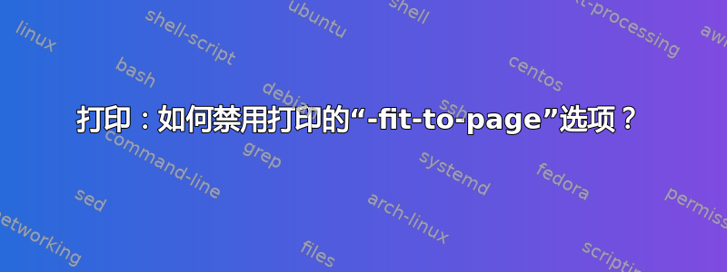 打印：如何禁用打印的“-fit-to-page”选项？