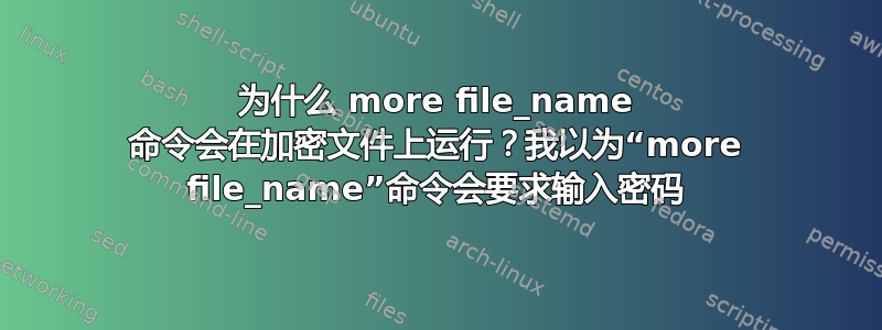 为什么 more file_name 命令会在加密文件上运行？我以为“more file_name”命令会要求输入密码