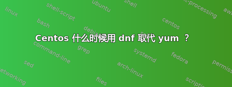 Centos 什么时候用 dnf 取代 yum ？ 