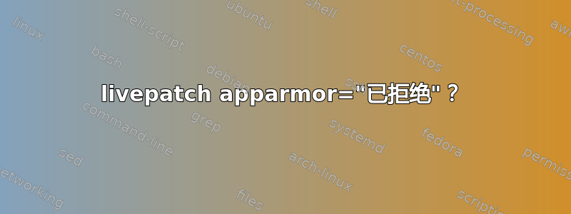 livepatch apparmor="已拒绝"？