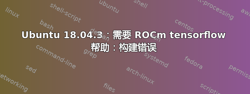 Ubuntu 18.04.3：需要 ROCm tensorflow 帮助：构建错误