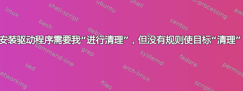 安装驱动程序需要我“进行清理”，但没有规则使目标“清理”