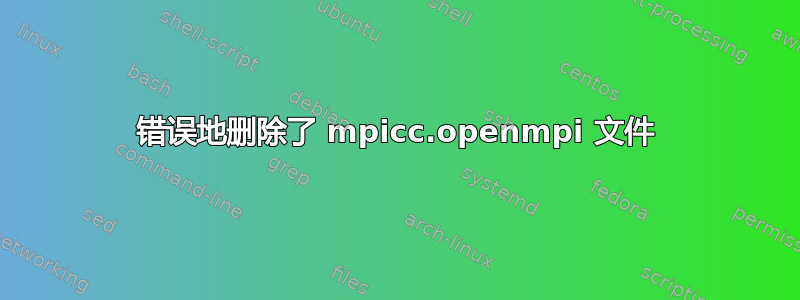 错误地删除了 mpicc.openmpi 文件