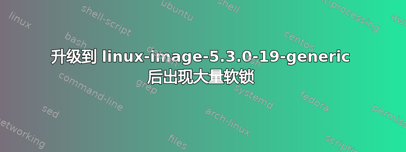 升级到 linux-image-5.3.0-19-generic 后出现大量软锁