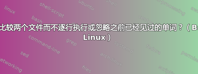 如何比较两个文件而不逐行执行或忽略之前已经见过的单词？（Bash Linux）