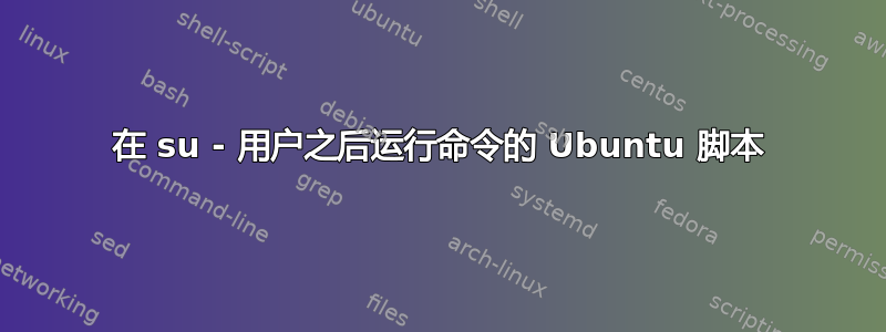 在 su - 用户之后运行命令的 Ubuntu 脚本