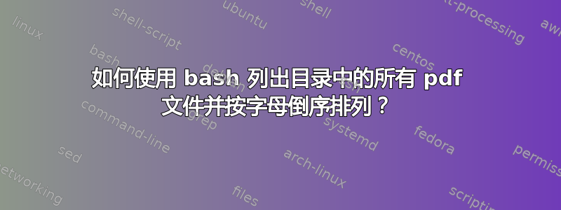 如何使用 bash 列出目录中的所有 pdf 文件并按字母倒序排列？