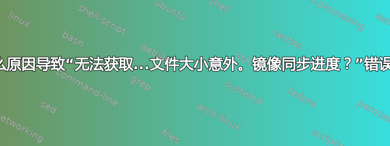 什么原因导致“无法获取...文件大小意外。镜像同步进度？”错误？