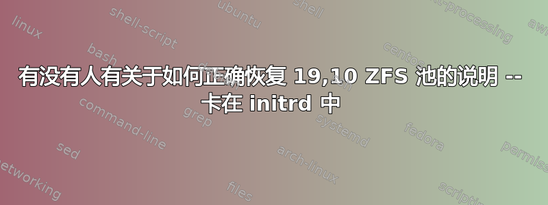 有没有人有关于如何正确恢复 19,10 ZFS 池的说明 -- 卡在 initrd 中