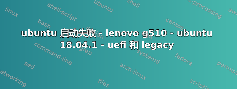 ubuntu 启动失败 - lenovo g510 - ubuntu 18.04.1 - uefi 和 legacy