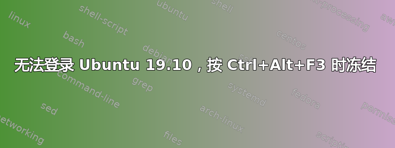 无法登录 Ubuntu 19.10，按 Ctrl+Alt+F3 时冻结