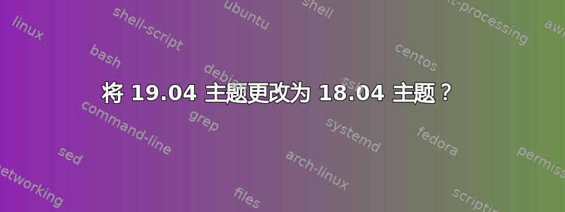 将 19.04 主题更改为 18.04 主题？