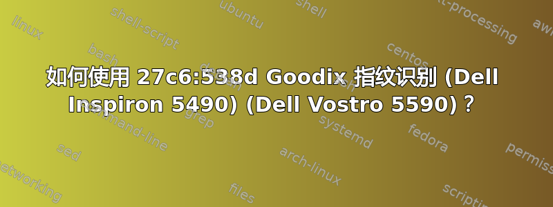 如何使用 27c6:538d Goodix 指纹识别 (Dell Inspiron 5490) (Dell Vostro 5590)？