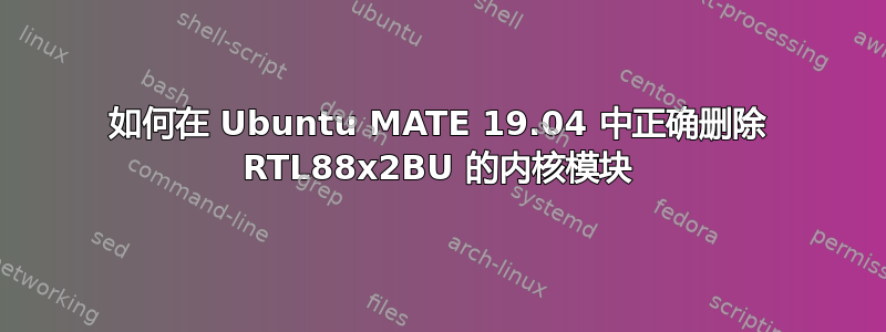 如何在 Ubuntu MATE 19.04 中正确删除 RTL88x2BU 的内核模块