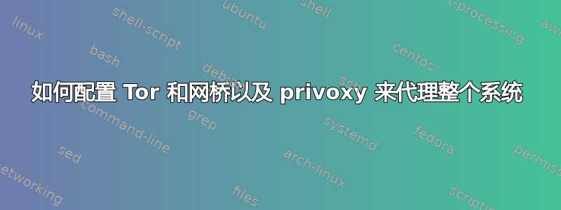 如何配置 Tor 和网桥以及 privoxy 来代理整个系统