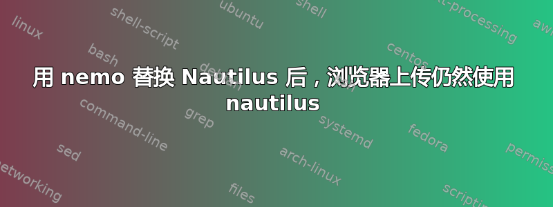 用 nemo 替换 Nautilus 后，浏览器上传仍然使用 nautilus