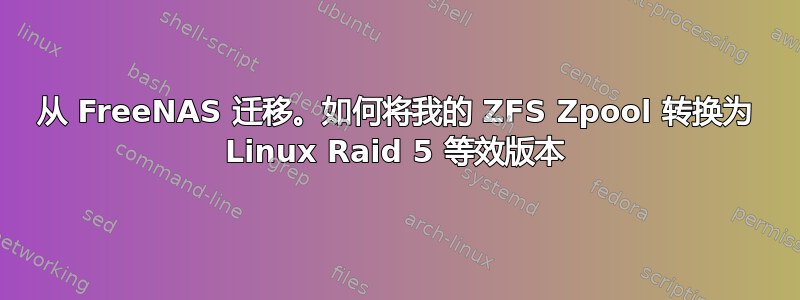 从 FreeNAS 迁移。如何将我的 ZFS Zpool 转换为 Linux Raid 5 等效版本