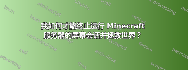 我如何才能终止运行 Minecraft 服务器的屏幕会话并拯救世界？