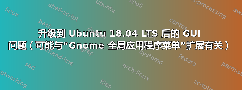 升级到 Ubuntu 18.04 LTS 后的 GUI 问题（可能与“Gnome 全局应用程序菜单”扩展有关）