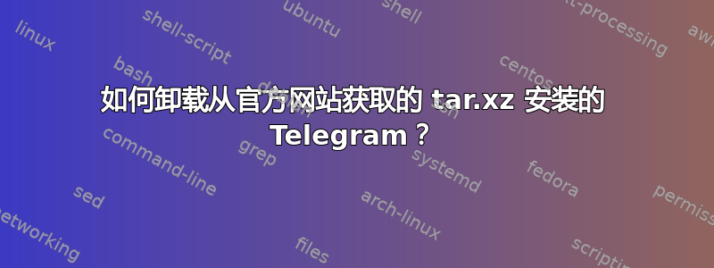 如何卸载从官方网站获取的 tar.xz 安装的 Telegram？