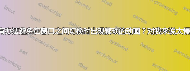 有没有办法避免在窗口之间切换时出现繁琐的动画？对我来说太慢了！