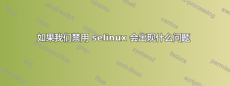 如果我们禁用 selinux 会出现什么问题