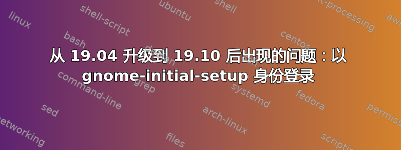 从 19.04 升级到 19.10 后出现的问题：以 gnome-initial-setup 身份登录