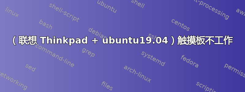 （联想 Thinkpad + ubuntu19.04）触摸板不工作