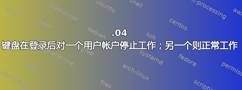 18.04 键盘在登录后对一个用户帐户停止工作；另一个则正常工作