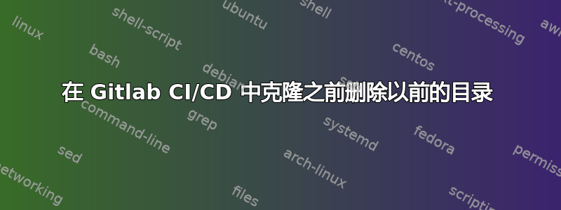 在 Gitlab CI/CD 中克隆之前删除以前的目录