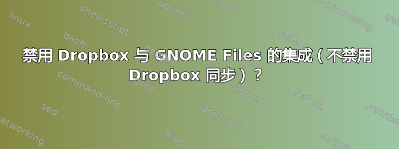 禁用 Dropbox 与 GNOME Files 的集成（不禁用 Dropbox 同步）？