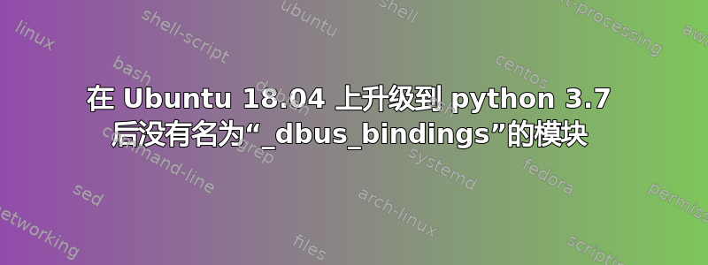 在 Ubuntu 18.04 上升级到 python 3.7 后没有名为“_dbus_bindings”的模块