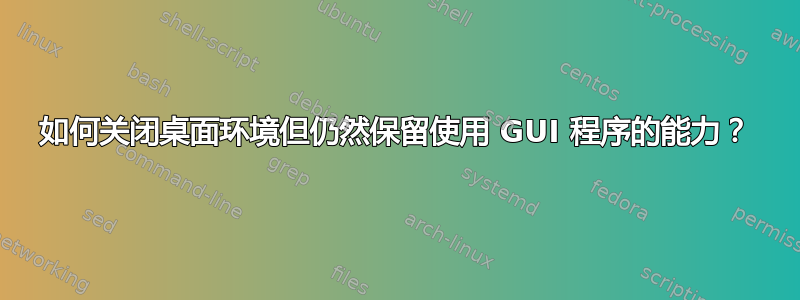 如何关闭桌面环境但仍然保留使用 GUI 程序的能力？