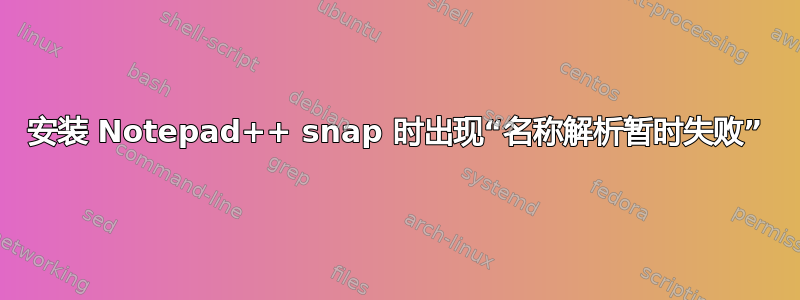 安装 Notepad++ snap 时出现“名称解析暂时失败”