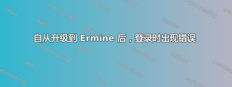 自从升级到 Ermine 后，登录时出现错误