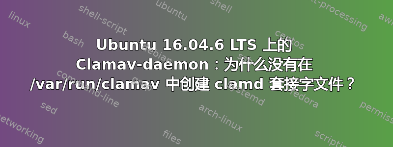 Ubuntu 16.04.6 LTS 上的 Clamav-daemon：为什么没有在 /var/run/clamav 中创建 clamd 套接字文件？