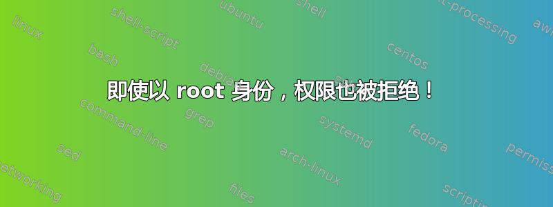 即使以 root 身份，权限也被拒绝！